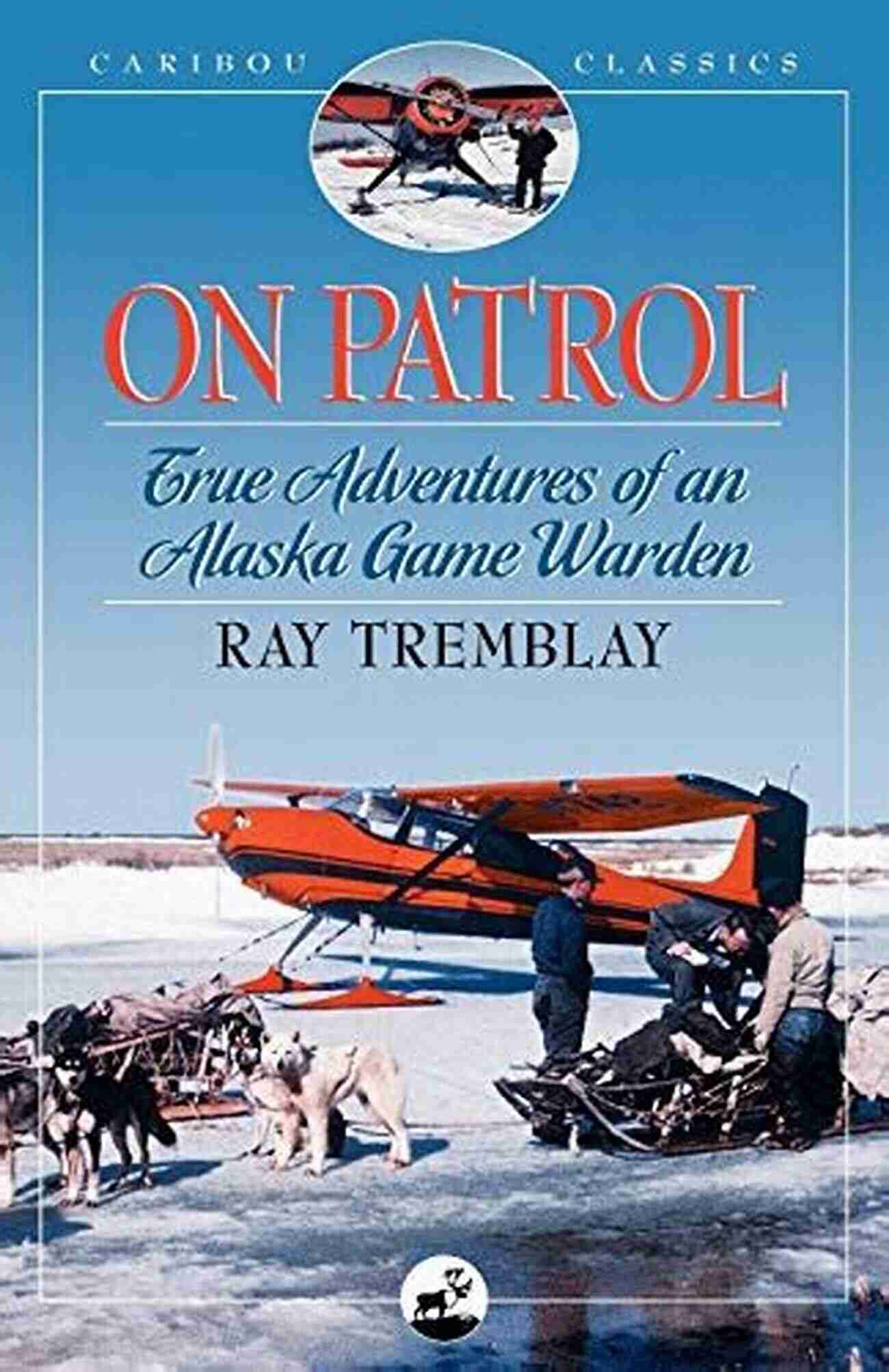 Experience The Thrilling Adventures Of An Alaska Game Warden In The Caribou Classics On Patrol: True Adventures Of An Alaska Game Warden (Caribou Classics)