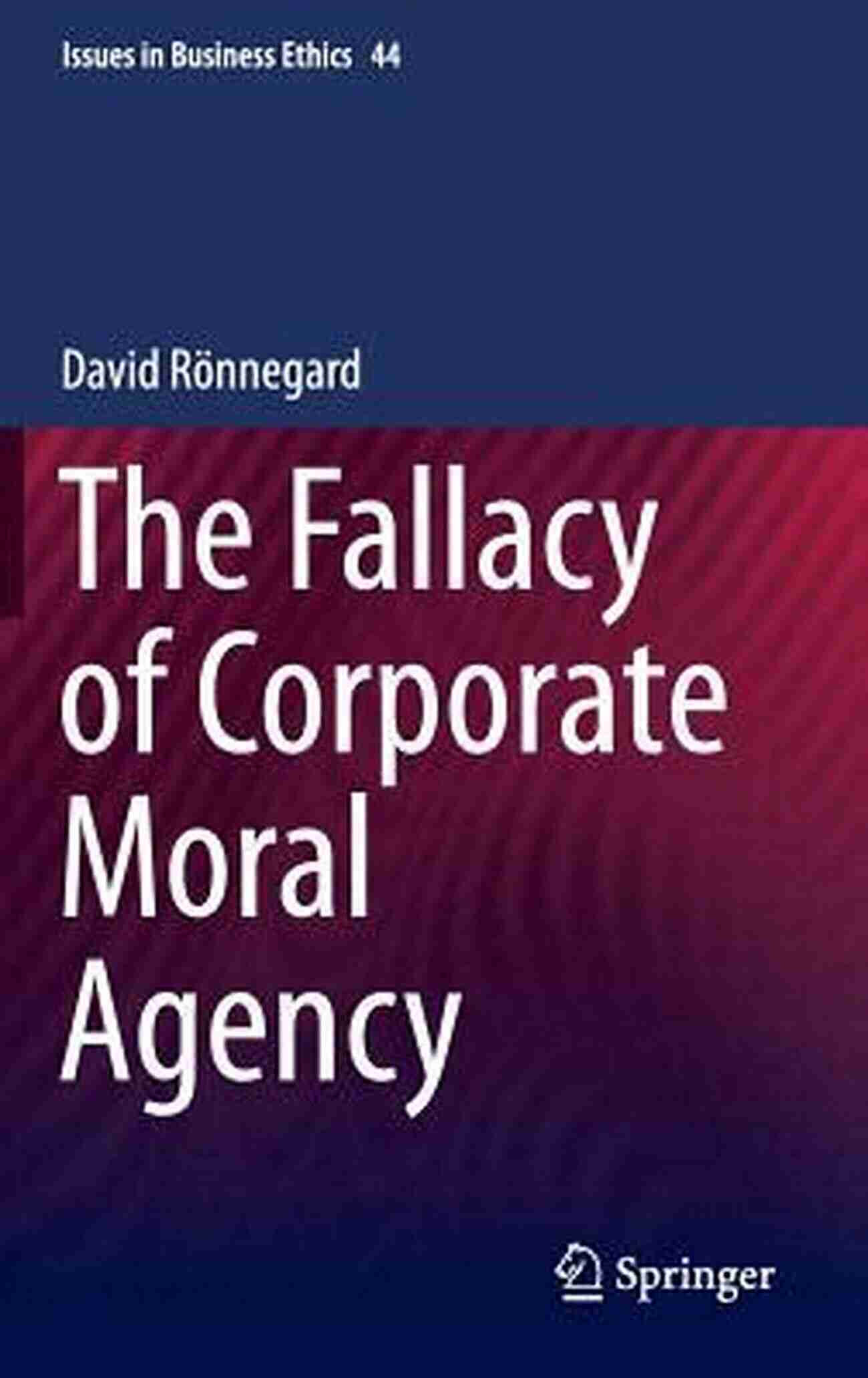 Exploring The Fallacy Of Corporate Moral Agency In Business Ethics The Fallacy Of Corporate Moral Agency (Issues In Business Ethics 44)