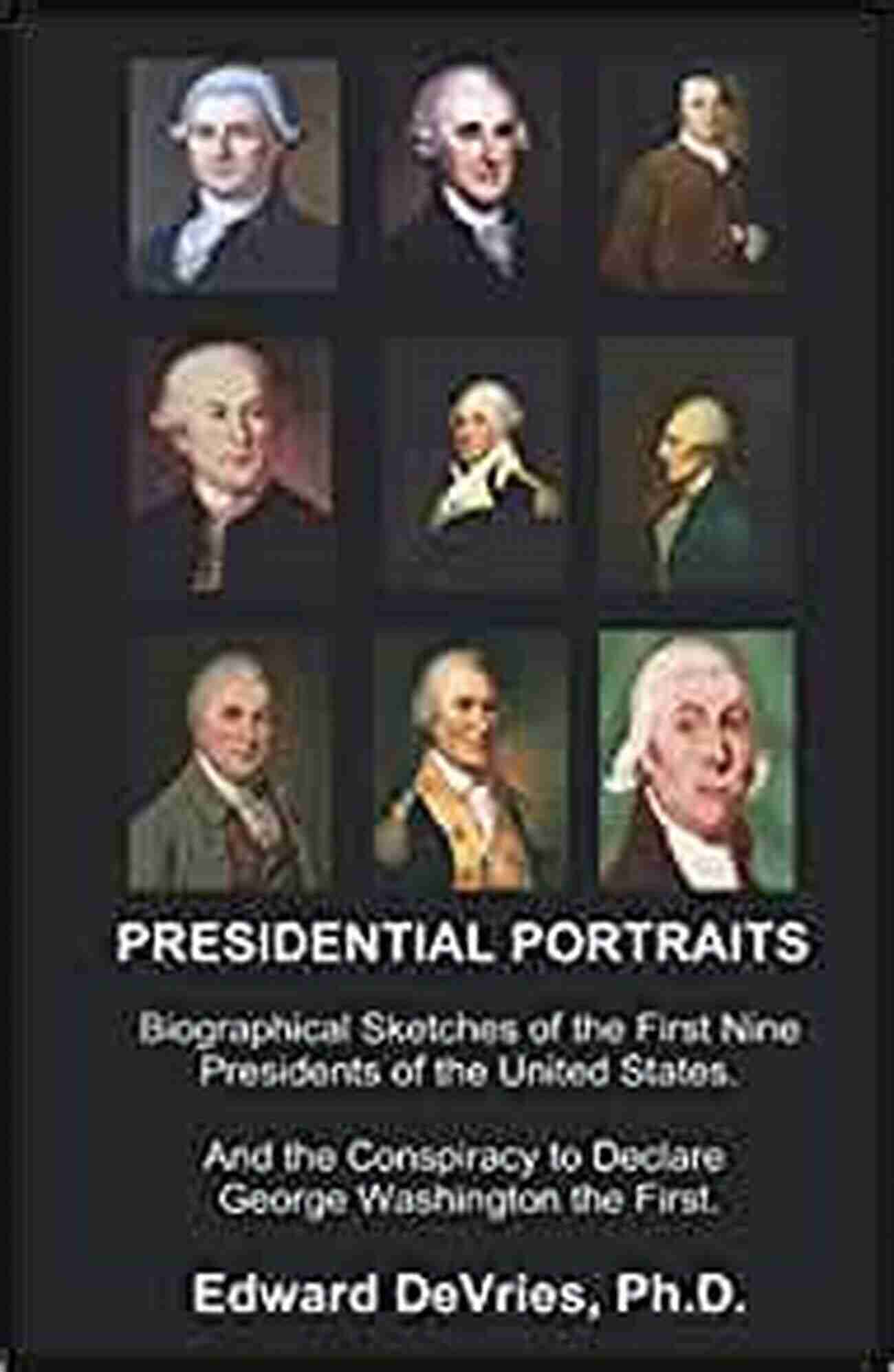 John Adams PRESIDENTIAL PORTRAITS: Biographical Sketches Of The First Nine Presidents Of The United States And The Conspiracy To Declare George Washington The First Is Donald Trump The 45th President?