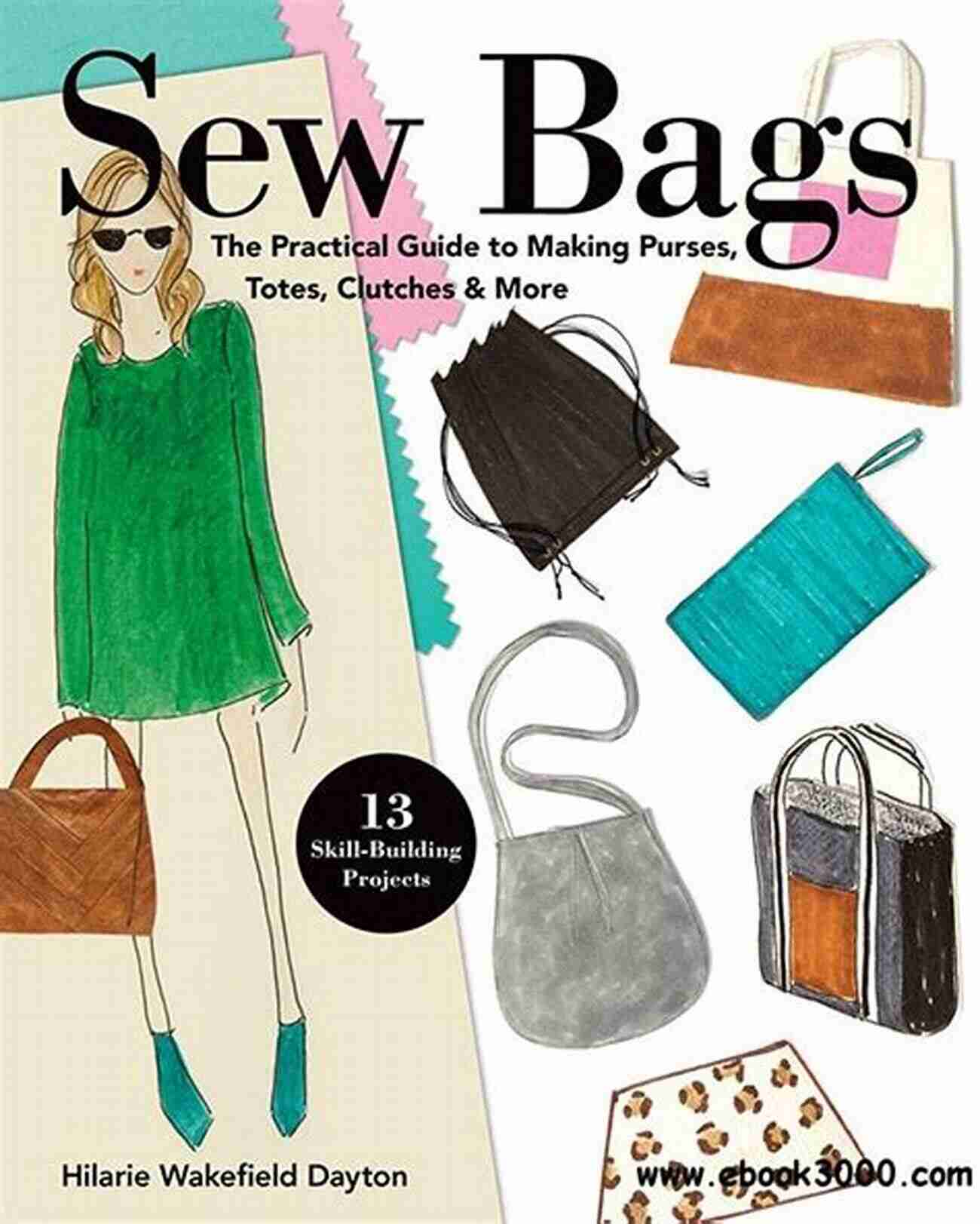 Learn How To Make Purses, Totes, And Clutches In This Skill Building Guide Sew Bags: The Practical Guide To Making Purses Totes Clutches More 13 Skill Building Projects