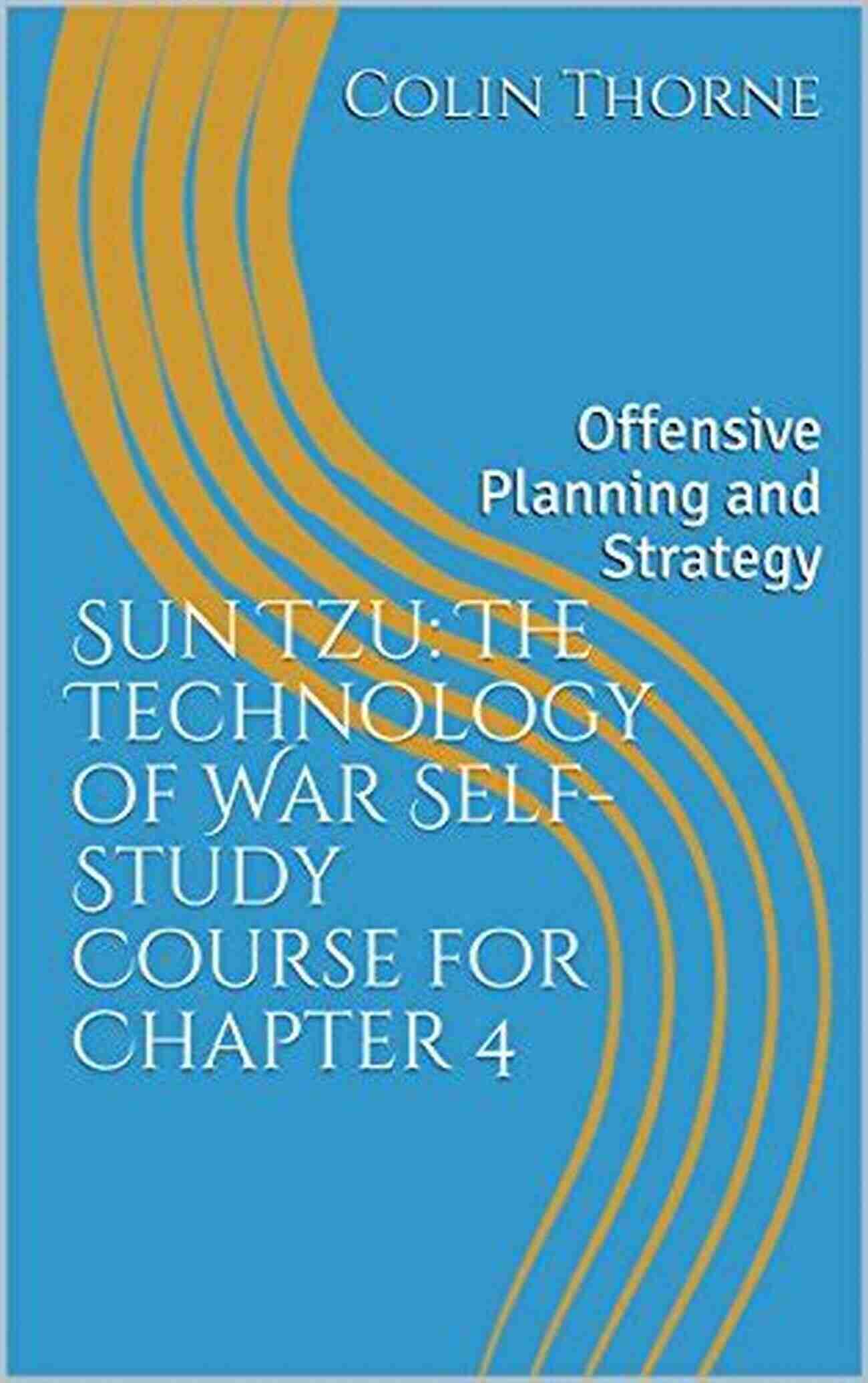 Mastering Psychological Warfare Sun Tzu: The Technology Of War Self Study Course For Chapter 4: Offensive Planning And Strategy (Sun Tzu Self Study Course)