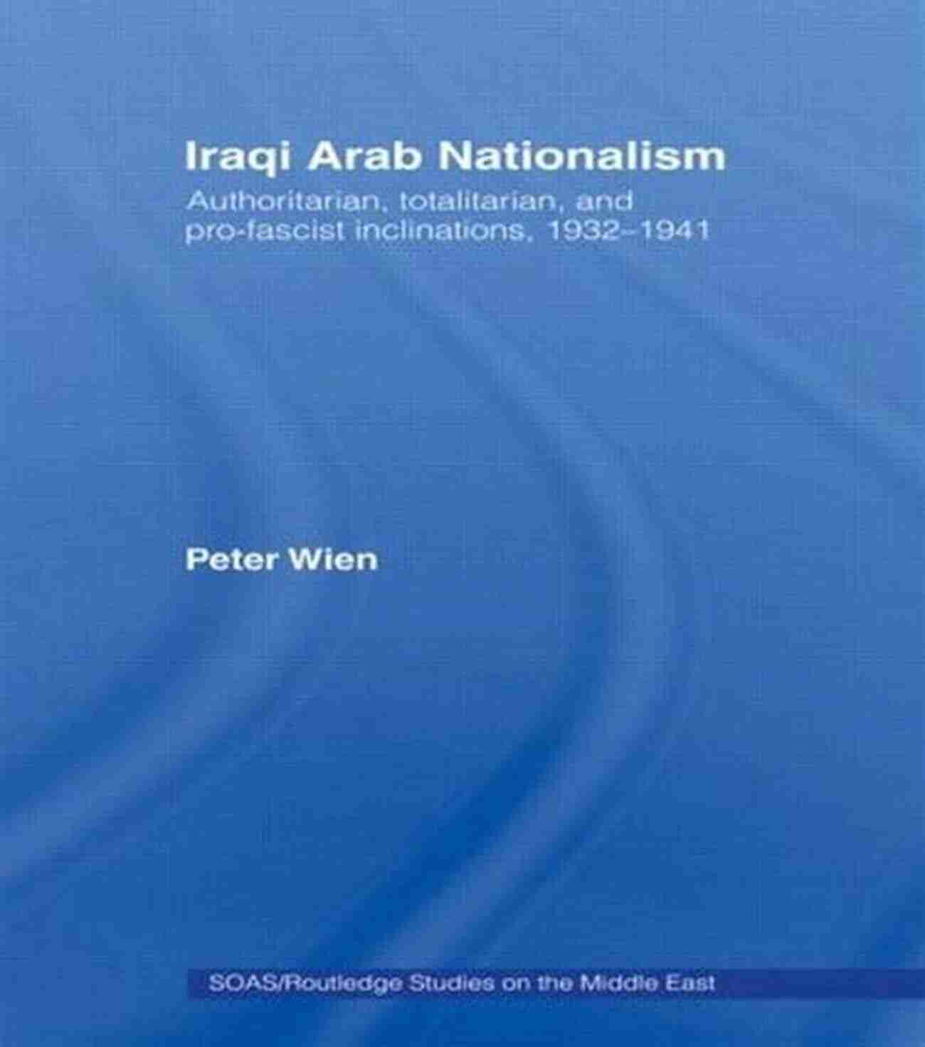 Pro Fascist Inclinations Iraqi Arab Nationalism: Authoritarian Totalitarian And Pro Fascist Inclinations 1932 1941 (SOAS/Routledge Studies On The Middle East 4)