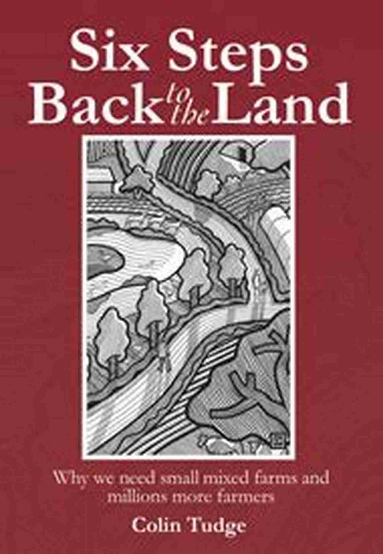 Six Steps Back To The Land Rediscovering The Natural Way Of Living Six Steps Back To The Land: Why We Need Small Mixed Farms And Millions More Farmers