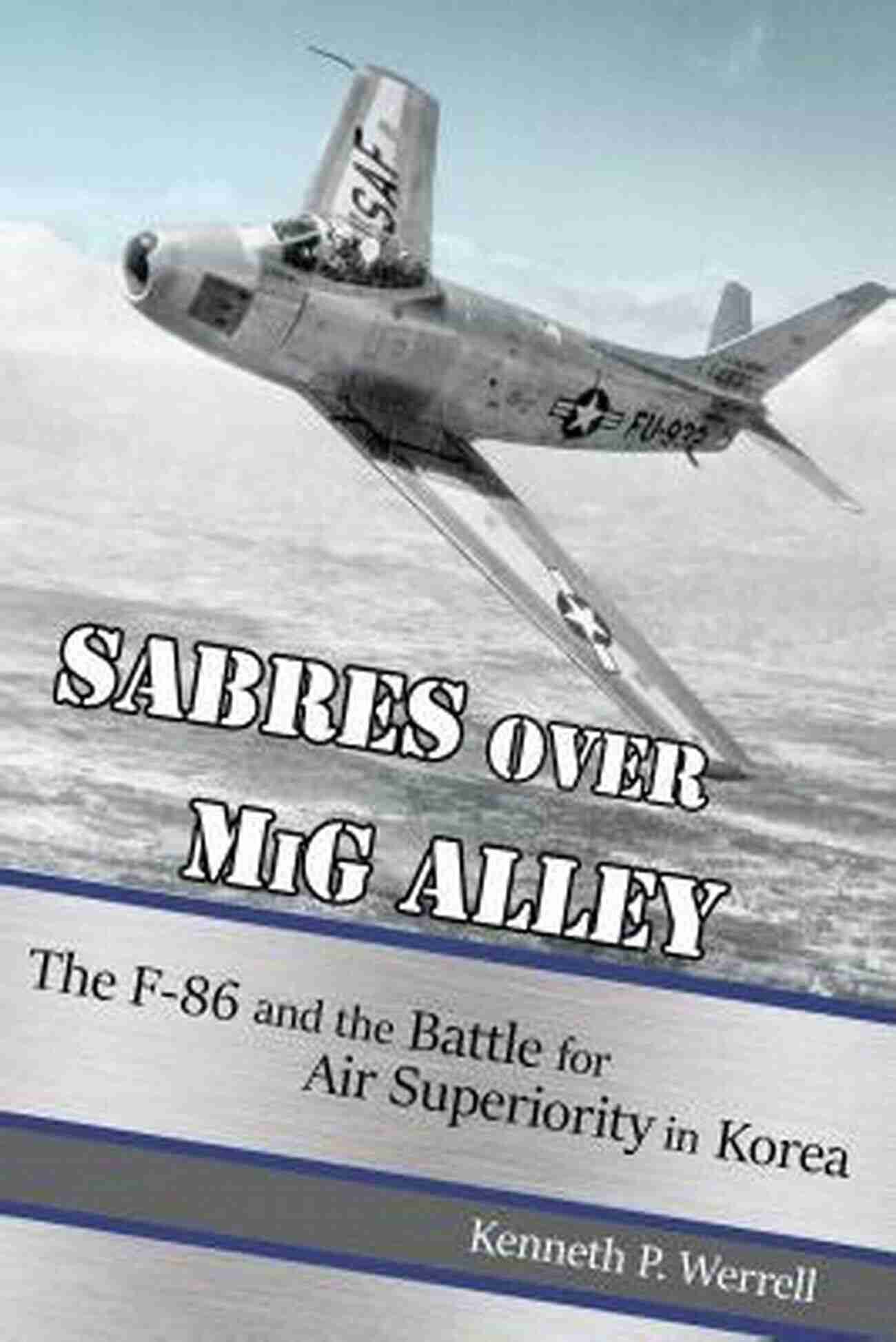 The 86 And The Battle For Air Superiority In Korea Sabres Over MiG Alley: The F 86 And The Battle For Air Superiority In Korea