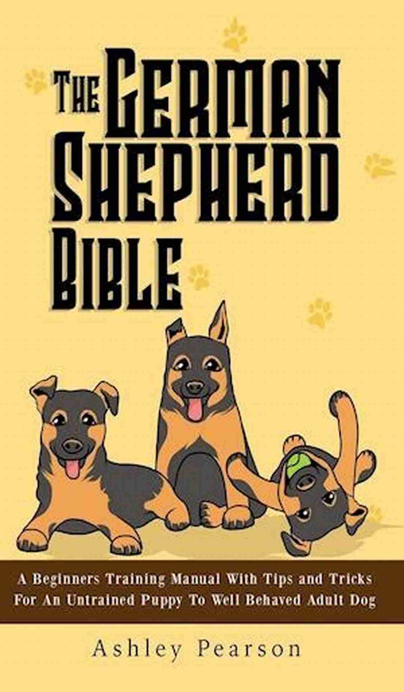 The German Shepherd Bible Beginners Training Manual The German Shepherd Bible A Beginners Training Manual With Tips And Tricks For An Untrained Puppy To Well Behaved Adult Dog