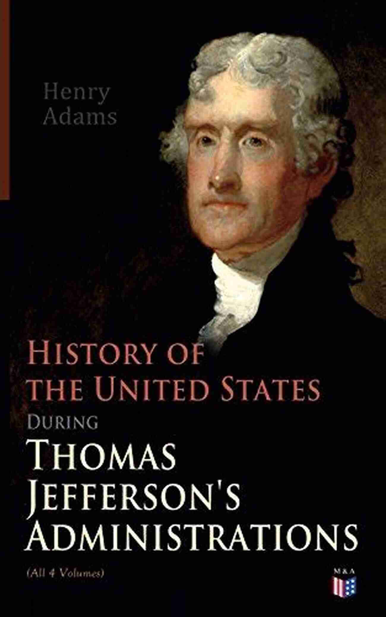 Thomas Jefferson Portrait History Of The United States During Thomas Jefferson S Administrations (All 4 Volumes): The Inauguration American Ideals Closure Of The Mississippi And France The Rise Of A British Party