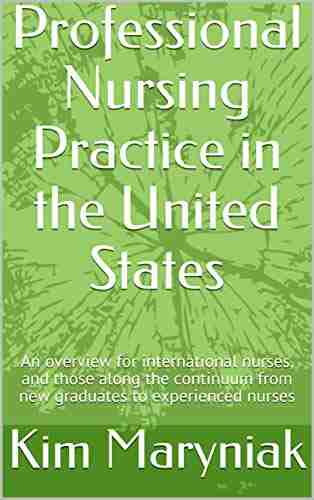 Professional Nursing Practice In The United States: An Overview For International Nurses And Those Along The Continuum From New Graduates To Experienced Nurses