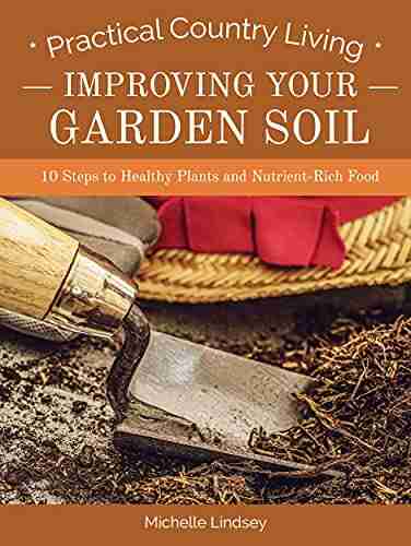 Improving Your Garden Soil: 10 Steps To Healthy Plants And Nutrient Rich Food (Practical Country Living)