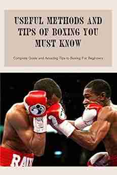 Useful Methods And Tips Of Boxing You Must Know: Complete Guide And Amazing Tips To Boxing For Beginners: Complete Guide And Amazing Tips To Boxin