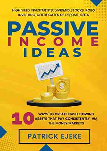 Passive Income Ideas: 10 Ways To Create Cash Flowing Assets That Pay Consistently Via The Money Markets (High Yield Investments Dividend Stocks Robo Investing Certificates of Deposit REITs)