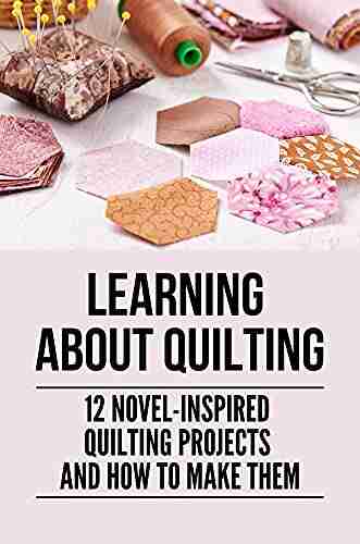 Learning About Quilting: 12 Novel inspired Quilting Projects And How To Make Them: Easy Quilting Patterns