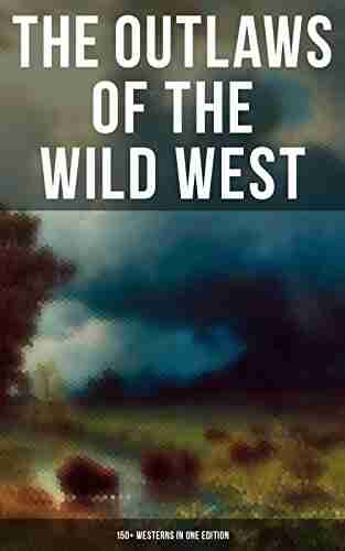 The Outlaws Of The Wild West: 150+ Westerns In One Edition: Cowboy Adventures Yukon Oregon Trail Tales Famous Outlaw Classics Gold Rush Adventures More