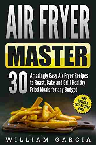 Air Fryer Master: 30 Amazingly Easy Air Fryer Recipes to Roast Bake and Grill Healthy Fried Meals for any Budget