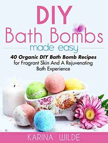 DIY Bath Bombs Made Easy: 40 Organic DIY Bath Bomb Recipes For Fragrant Skin And A Rejuvenating Bath Experience