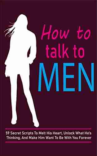 How to Talk to Men : 59 Secret Scripts To Melt His Heart Unlock What He s Thinking And Make Him Want To Be With You Forever