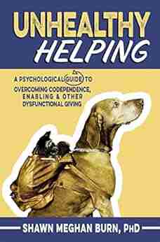 Unhealthy Helping: A Psychological Guide To Overcoming Codependence Enabling And Other Dysfunctional Giving