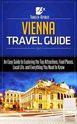 Vienna Travel Guide: An Easy Guide To Exploring The Top Attractions Food Places Local Life And Everything You Need To Know (Traveler Republic 1)