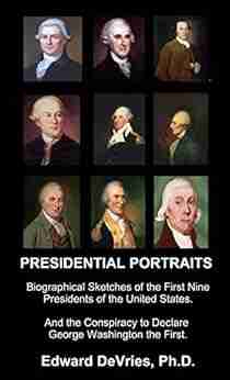 PRESIDENTIAL PORTRAITS: Biographical Sketches of the First Nine Presidents of the United States And the Conspiracy to Declare George Washington the First Is Donald Trump the 45th President?