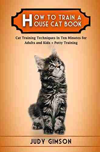 How To Train a House Cat Book: Cat Training Techniques In Ten Minutes for Adults and Kids + Potty Training