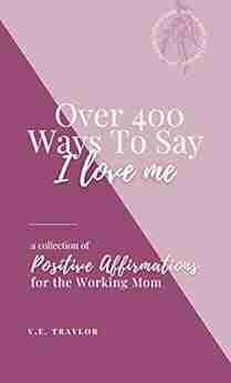 Over 400 Ways To Say I Love Me: A Collection Of Positive Affirmations For The Working Mom