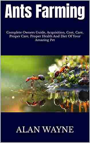 Ants Farming : Complete Owners Guide Acquisition Cost Care Proper Care Proper Health And Diet Of Your Amazing Pet