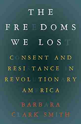 The Freedoms We Lost: Consent and Resistance in Revolutionary America