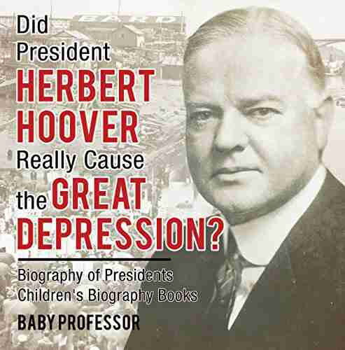 Did President Herbert Hoover Really Cause The Great Depression? Biography Of Presidents Children S Biography