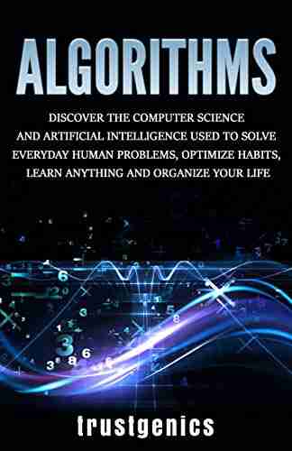 Algorithms: Discover The Computer Science And Artificial Intelligence Used To Solve Everyday Human Problems Optimize Habits Learn Anything And Organize Your Life