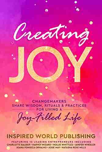 Creating Joy: Changemakers Share Wisdom Rituals Practices For Living A Joy Filled Life