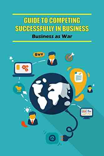 Guide to Competing Successfully in Business: Business as War: The Strategies of War Are Accessed in Real