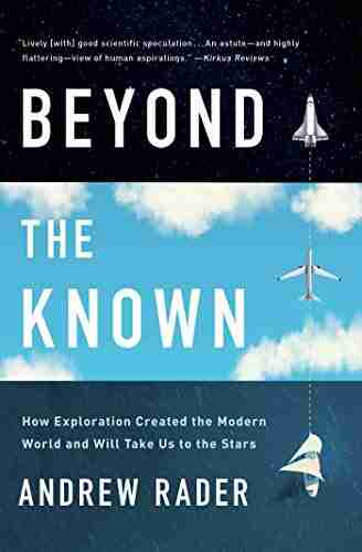 Beyond The Known: How Exploration Created The Modern World And Will Take Us To The Stars