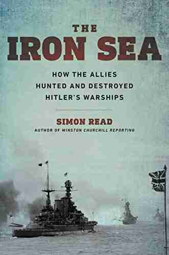 The Iron Sea: How The Allies Hunted And Destroyed Hitler S Warships