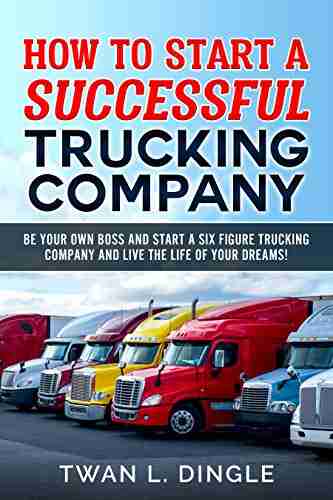 How to Start A Successful Trucking Company: Be your own boss and start a six figure trucking company and live the life of your dreams