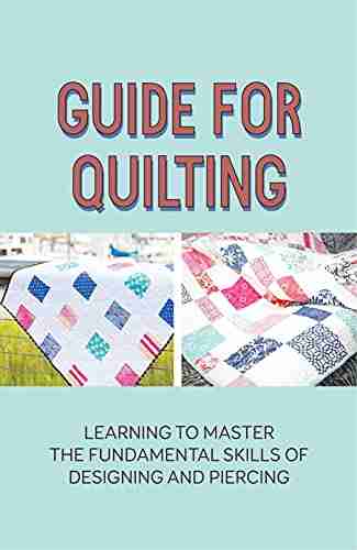 Guide For Quilting: Learning To Master The Fundamental Skills Of Designing And Piercing: Quilting Guide