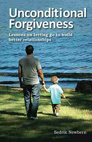 Unconditional Forgiveness: Lessons On Letting Go To Build Better Relationships