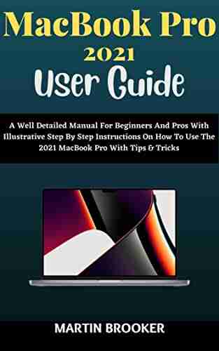 MacBook Pro 2021 User Guide: A Well Detailed Manual For Beginners And Pros With Illustrative Step By Step Instructions On How To Use The 2021 MacBook Pro (M1 Max and M1 Pro) With MacOS Montery