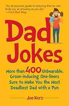 Dad Jokes: More Than 400 Unbearable Groan Inducing One Liners Sure To Make You The Deadliest Dad With A Pun