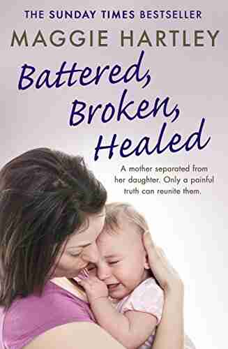 Battered Broken Healed: A mother separated from her daughter Only a painful truth can bring them back together (A Maggie Hartley Foster Carer Story)