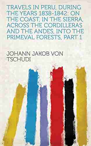 Travels In Peru During The Years 1838 1842: On The Coast In The Sierra Across The Cordilleras And The Andes Into The Primeval Forests Part 1