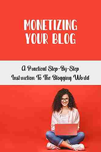 Monetizing Your Blog: A Practical Step By Step Instruction To The Blogging World: Build Your Passion