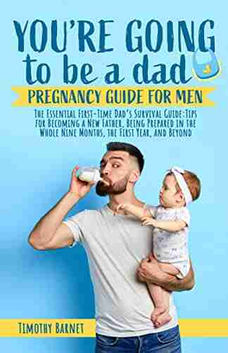 You Re Going To Be A Dad: Pregnancy Guide For Man: The Essential First Time Dad S Survival Guide: Tips For Becoming A New Father Being Prepared In The Whole Nine Months The First Year And Beyond