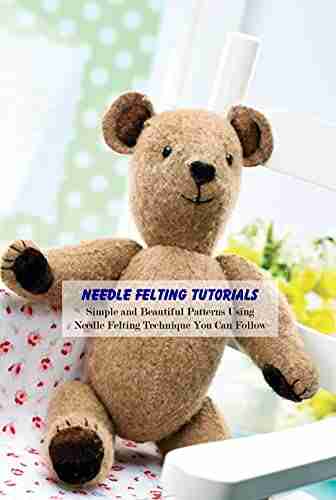 Needle Felting Tutorials: Simple And Beautiful Patterns Using Needle Felting Technique You Can Follow