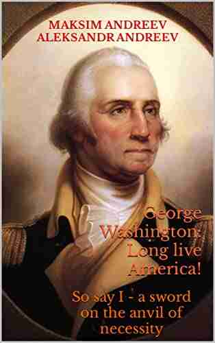 George Washington: Long Live America : So Say I A Sword On The Anvil Of Necessity