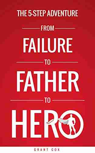 The 5 Step Adventure from Failure to Father to Hero: 5 Steps to More Meaningful Relationships with Your Family