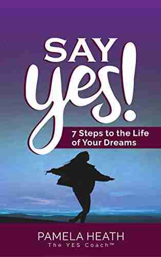 Say YES : 7 Steps To The Life Of Your Dreams