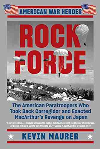 Rock Force: The American Paratroopers Who Took Back Corregidor And Exacted MacArthur S Revenge On Japan