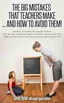 The BIG Mistakes That Teachers Make And How To Avoid Them : Teachers Share Their Top Tips To Help Improve Results Manage The Class Prevent Stress And Manage Yourself And Your Time