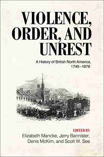 Violence Order And Unrest: A History Of British North America 1749 1876: A History Of British North America 1749 1876