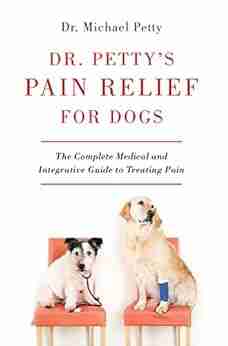 Dr Petty S Pain Relief For Dogs: The Complete Medical And Integrative Guide To Treating Pain