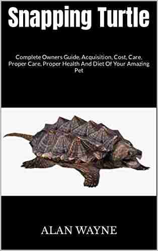 Snapping Turtle : Complete Owners Guide Acquisition Cost Care Proper Care Proper Health And Diet Of Your Amazing Pet